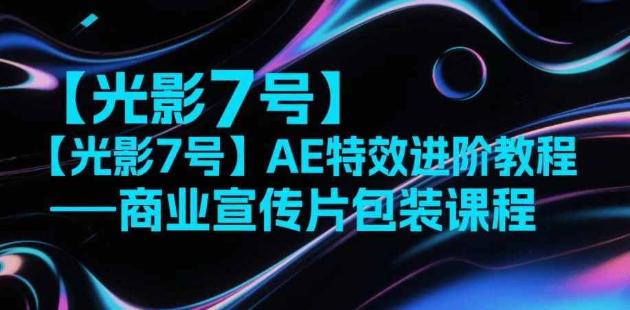 光影7号AE商业实战教程：全套视频教程免费下载，快速掌握商业特效核心技能